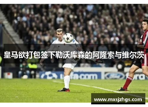 皇马欲打包签下勒沃库森的阿隆索与维尔茨 皇马欲打包签下勒沃库森的阿隆索与维尔茨