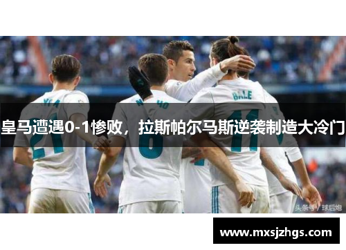 皇马遭遇0-1惨败,拉斯帕尔马斯逆袭制造大冷门